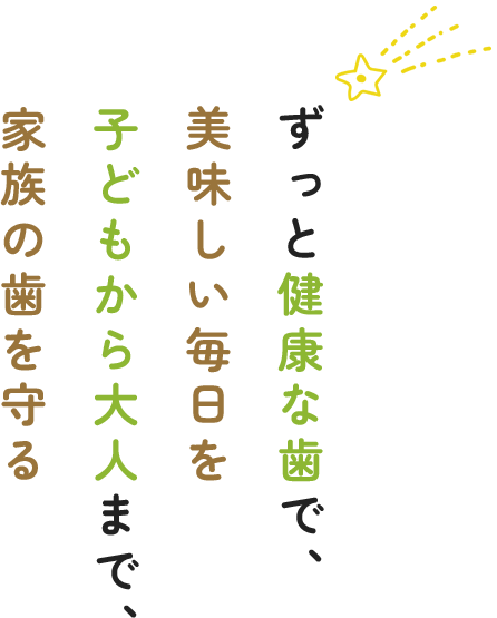 ずっと健康な歯で、美味しい毎日を子どもから大人まで、家族の歯を守る
